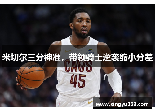 米切尔三分神准，带领骑士逆袭缩小分差